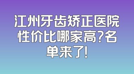 江州牙齿矫正医院性价比哪家高？名单来了！