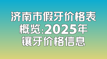 济南市假牙价格表概览：2025年镶牙价格信息