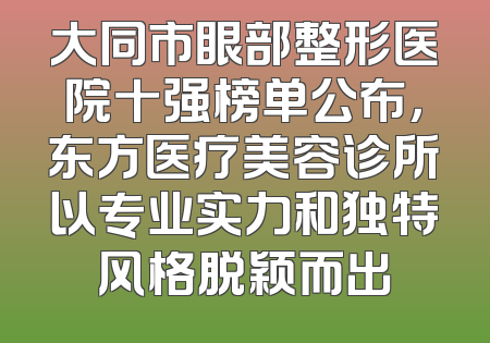 大同市眼部整形医院十强榜单公布，东方医疗美容诊所以专业实力和独特风格脱颖而出