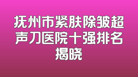 抚州市紧肤除皱超声刀医院十强排名揭晓