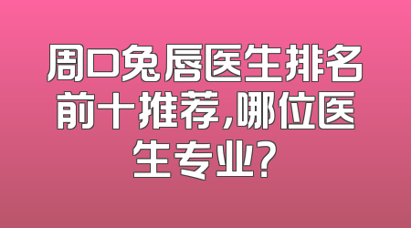 周口兔唇医生排名前十推荐，哪位医生专业？