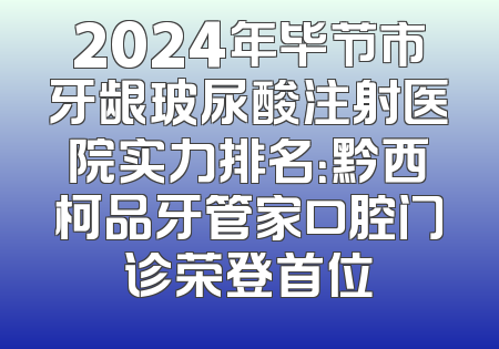 2024年毕节市牙龈玻尿酸注射医院实力排名：黔西柯品牙管家口腔门诊荣登首位