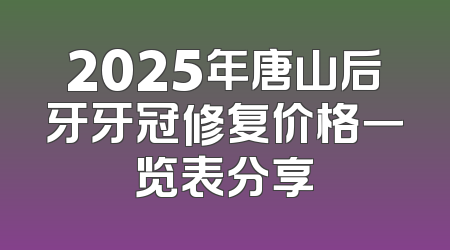 2025年唐山后牙牙冠修复价格一览表分享