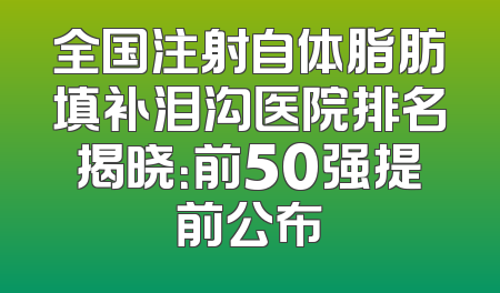 全国注射自体脂肪填补泪沟医院排名揭晓：前50强提前公布