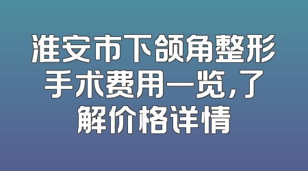 淮安市下颌角整形手术费用一览，了解价格详情