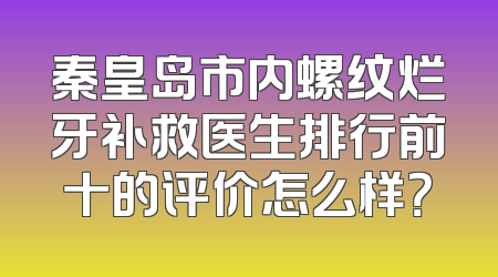 秦皇岛市内螺纹烂牙补救医生排行前十的评价怎么样？