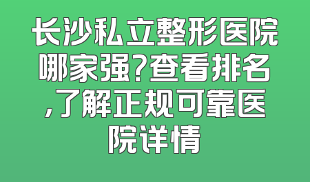 长沙私立整形医院哪家强？查看排名，了解正规可靠医院详情