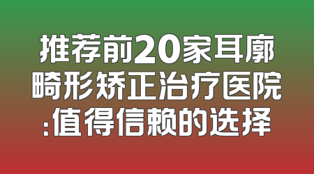 推荐前20家耳廓畸形矫正治疗医院：值得信赖的选择