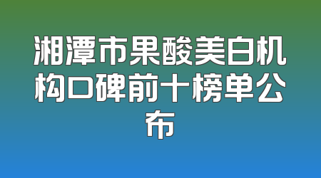 湘潭市果酸美白机构口碑前十榜单公布