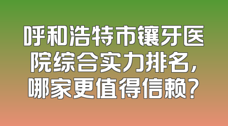 呼和浩特市镶牙医院综合实力排名，哪家更值得信赖？