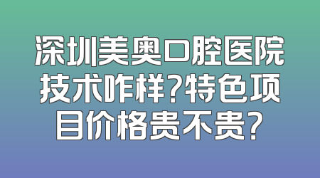 深圳美奥口腔医院技术咋样？特色项目价格贵不贵？