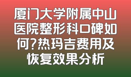 厦门大学附属中山医院整形科口碑如何？热玛吉费用及恢复效果分析