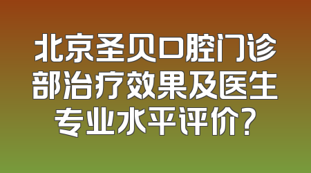 北京圣贝口腔门诊部治疗效果及医生专业水平评价？