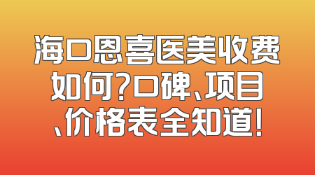 海口恩喜医美收费如何？口碑、项目、价格表全知道！