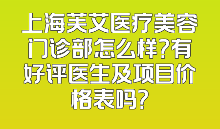上海芙艾医疗美容门诊部怎么样？有好评医生及项目价格表吗？