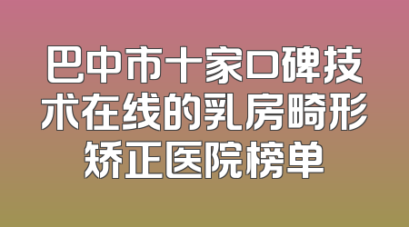 巴中市十家口碑技术在线的乳房畸形矫正医院榜单