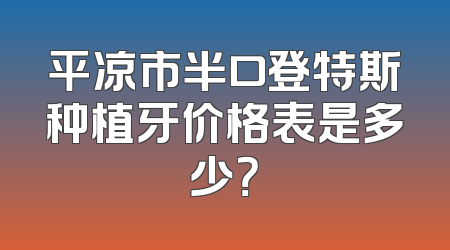 平凉市半口登特斯种植牙价格表是多少？