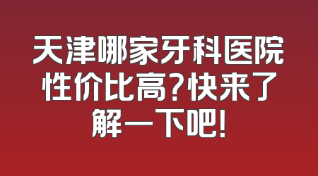 天津哪家牙科医院性价比高？快来了解一下吧！