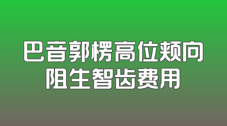 巴音郭楞高位颊向阻生智齿费用