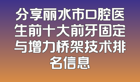 分享丽水市口腔医生前十大前牙固定与增力桥架技术排名信息