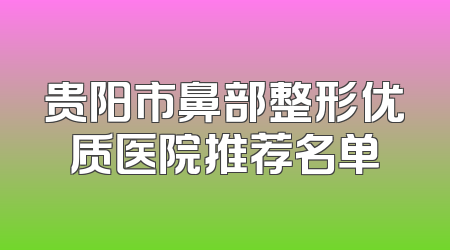 贵阳市鼻部整形优质医院推荐名单