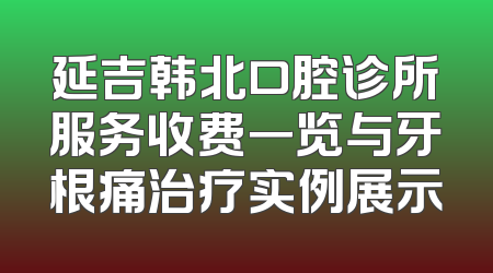 延吉韩北口腔诊所服务收费一览与牙根痛治疗实例展示