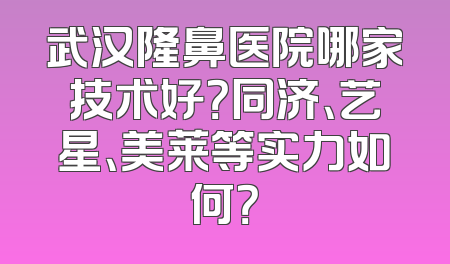 武汉隆鼻医院哪家技术好？同济、艺星、美莱等实力如何？