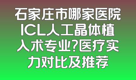 石家庄市哪家医院ICL人工晶体植入术专业？医疗实力对比及推荐