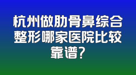 杭州做肋骨鼻综合整形哪家医院比较靠谱？