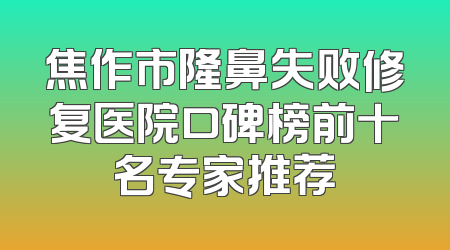 焦作市隆鼻失败修复医院口碑榜前十名专家推荐
