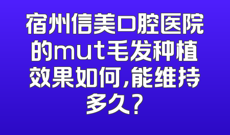 宿州信美口腔医院的mut毛发种植效果如何，能维持多久？