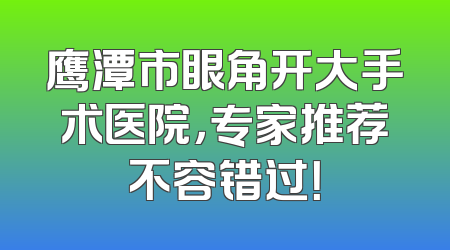 鹰潭市眼角开大手术医院，专家推荐不容错过！