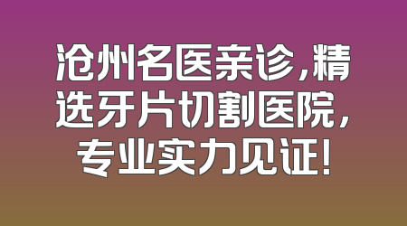 沧州名医亲诊，精选牙片切割医院，专业实力见证！