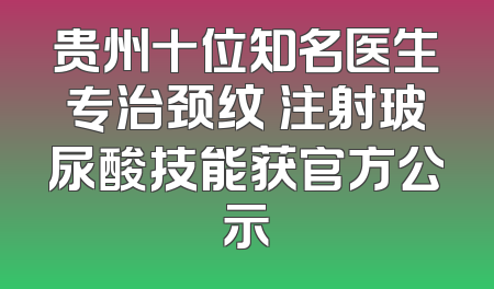 贵州十位知名医生专治颈纹 注射玻尿酸技能获官方公示