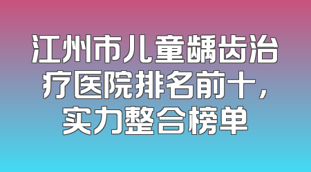 江州市儿童龋齿治疗医院排名前十，实力整合榜单