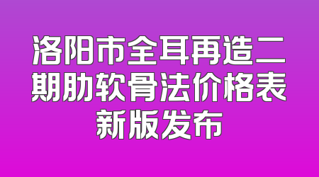 洛阳市全耳再造二期肋软骨法价格表新版发布