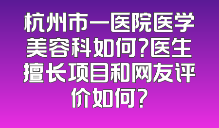 杭州市一医院医学美容科如何？医生擅长项目和网友评价如何？