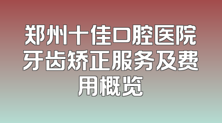 郑州十佳口腔医院牙齿矫正服务及费用概览