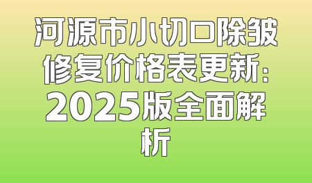 河源市小切口除皱修复价格表更新：2025版全面解析
