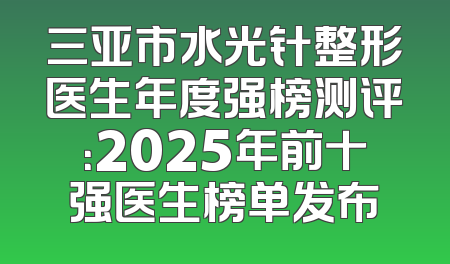 三亚市水光针整形医生年度强榜测评：2025年前十强医生榜单发布