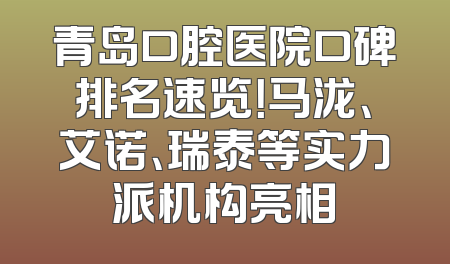 青岛口腔医院口碑排名速览！马泷、艾诺、瑞泰等实力派机构亮相