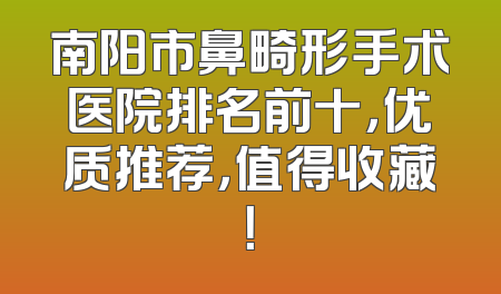 南阳市鼻畸形手术医院排名前十，优质推荐，值得收藏！
