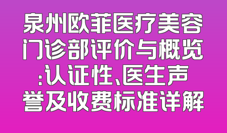 泉州欧菲医疗美容门诊部评价与概览：认证性、医生声誉及收费标准详解