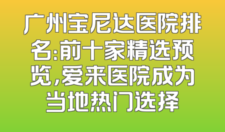 广州宝尼达医院排名：前十家精选预览，爱来医院成为当地热门选择