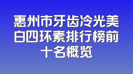 惠州市牙齿冷光美白四环素排行榜前十名概览