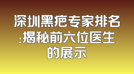 深圳黑疤专家排名：揭秘前六位医生的展示