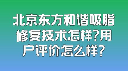 北京东方和谐吸脂修复技术怎样？用户评价怎么样？