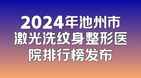 2024年池州市激光洗纹身整形医院排行榜发布