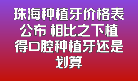 珠海种植牙价格表公布 相比之下植得口腔种植牙还是划算