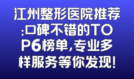 江州整形医院推荐：口碑不错的TOP6榜单，专业多样服务等你发现！
